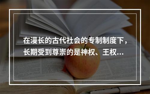 在漫长的古代社会的专制制度下，长期受到尊崇的是神权、王权，人