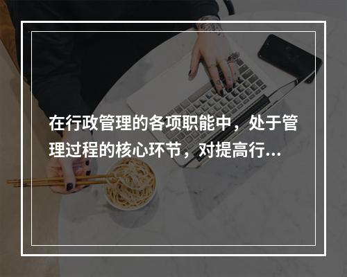 在行政管理的各项职能中，处于管理过程的核心环节，对提高行政管