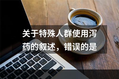 关于特殊人群使用泻药的叙述，错误的是