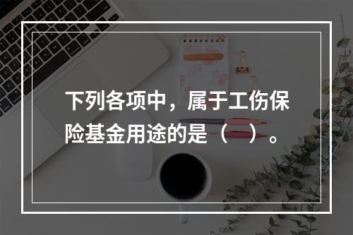 下列各项中，属于工伤保险基金用途的是（　）。