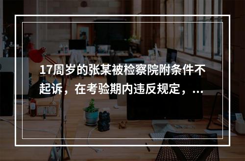 17周岁的张某被检察院附条件不起诉，在考验期内违反规定，被撤