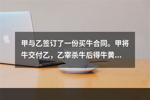 甲与乙签订了一份买牛合同。甲将牛交付乙，乙宰杀牛后得牛黄10