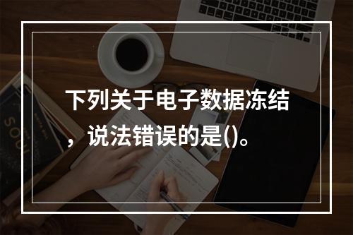 下列关于电子数据冻结，说法错误的是()。