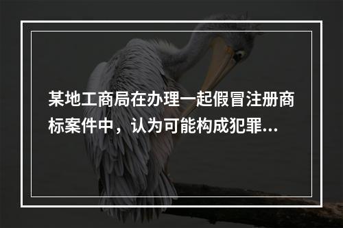 某地工商局在办理一起假冒注册商标案件中，认为可能构成犯罪，遂