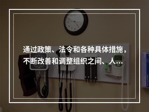 通过政策、法令和各种具体措施，不断改善和调整组织之间、人员之