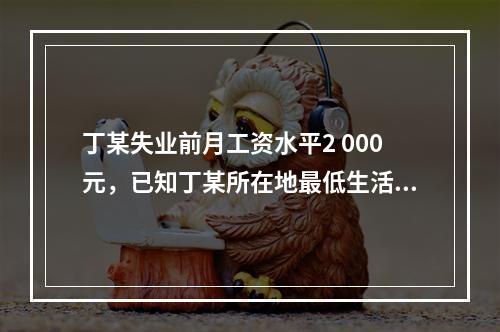 丁某失业前月工资水平2 000元，已知丁某所在地最低生活保障