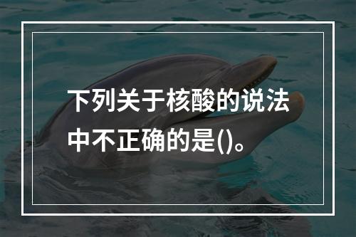 下列关于核酸的说法中不正确的是()。