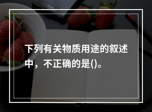 下列有关物质用途的叙述中，不正确的是()。