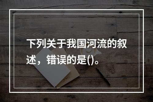 下列关于我国河流的叙述，错误的是()。