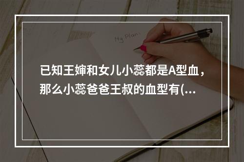 已知王婶和女儿小蕊都是A型血，那么小蕊爸爸王叔的血型有()可