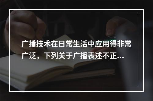 广播技术在日常生活中应用得非常广泛，下列关于广播表述不正确的