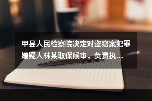 甲县人民检察院决定对盗窃案犯罪嫌疑人林某取保候审，负责执行的