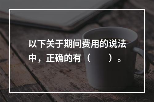 以下关于期间费用的说法中，正确的有（　　）。