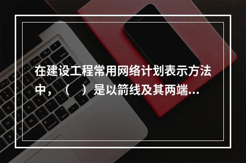 在建设工程常用网络计划表示方法中，（　）是以箭线及其两端节点