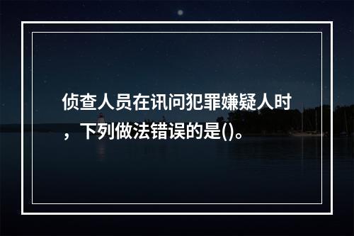 侦查人员在讯问犯罪嫌疑人时，下列做法错误的是()。