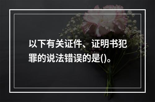 以下有关证件、证明书犯罪的说法错误的是()。