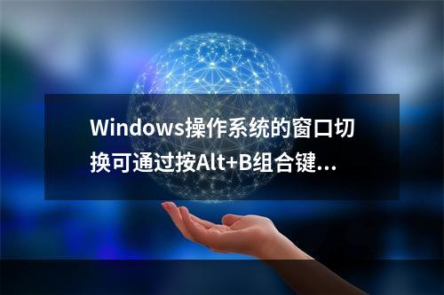 Windows操作系统的窗口切换可通过按Alt+B组合键的方