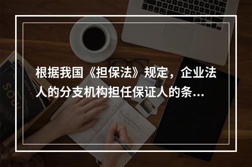 根据我国《担保法》规定，企业法人的分支机构担任保证人的条件是