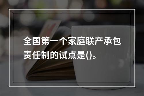 全国第一个家庭联产承包责任制的试点是()。