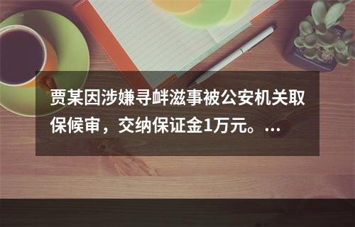 贾某因涉嫌寻衅滋事被公安机关取保候审，交纳保证金1万元。在取