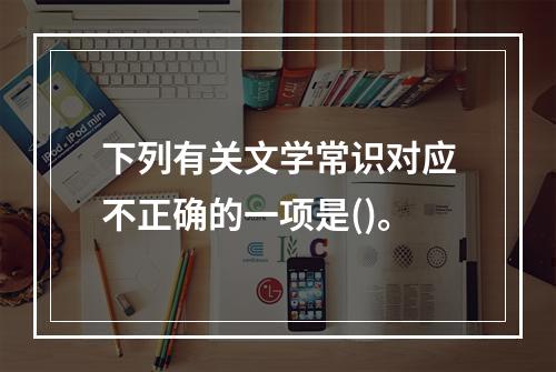 下列有关文学常识对应不正确的一项是()。