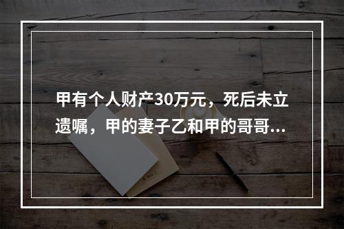 甲有个人财产30万元，死后未立遗嘱，甲的妻子乙和甲的哥哥丙仍