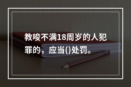 教唆不满18周岁的人犯罪的，应当()处罚。