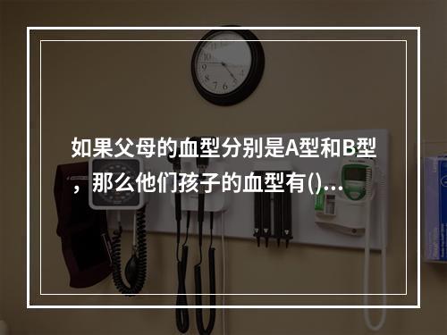 如果父母的血型分别是A型和B型，那么他们孩子的血型有()可能