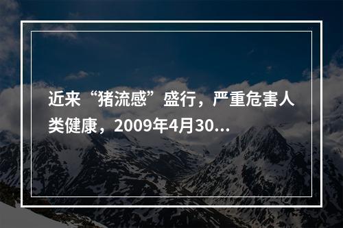 近来“猪流感”盛行，严重危害人类健康，2009年4月30日(