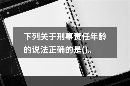 下列关于刑事责任年龄的说法正确的是()。