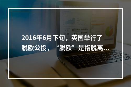 2016年6月下旬，英国举行了脱欧公投，“脱欧”是指脱离()