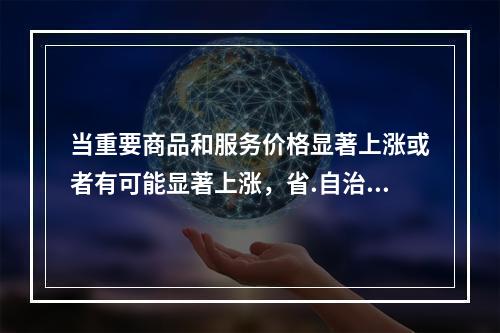 当重要商品和服务价格显著上涨或者有可能显著上涨，省.自治区.