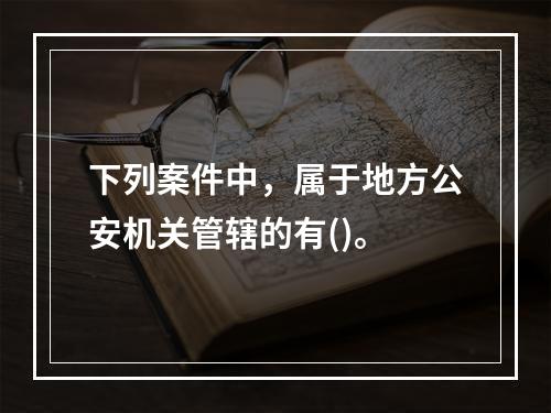 下列案件中，属于地方公安机关管辖的有()。