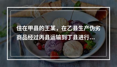 住在甲县的王某，在乙县生产伪劣商品经过丙县运输到丁县进行销售