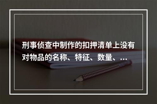 刑事侦查中制作的扣押清单上没有对物品的名称、特征、数量、质量