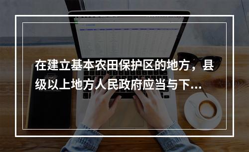 在建立基本农田保护区的地方，县级以上地方人民政府应当与下一级