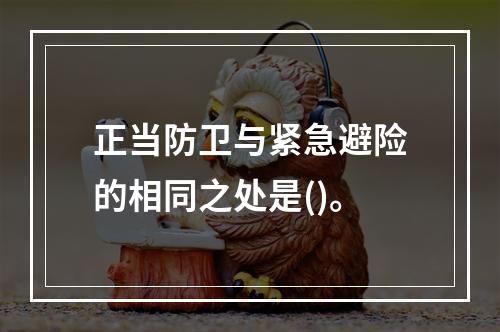 正当防卫与紧急避险的相同之处是()。