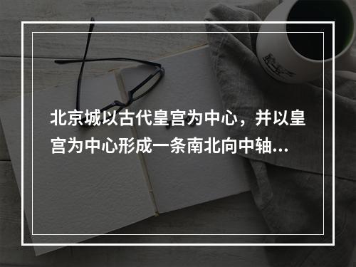 北京城以古代皇宫为中心，并以皇宫为中心形成一条南北向中轴线，