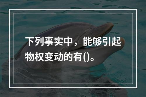 下列事实中，能够引起物权变动的有()。