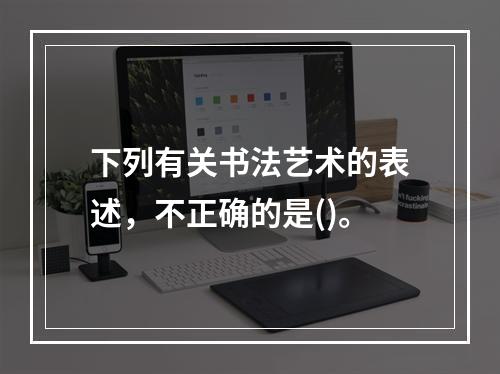 下列有关书法艺术的表述，不正确的是()。