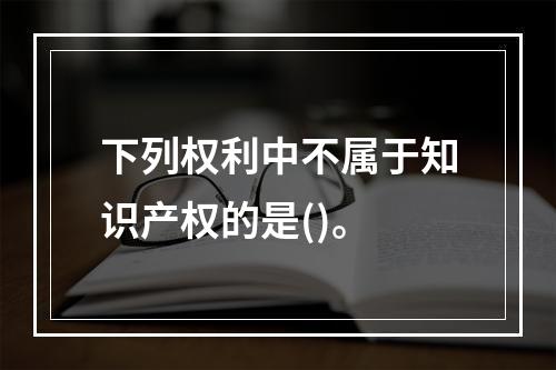 下列权利中不属于知识产权的是()。