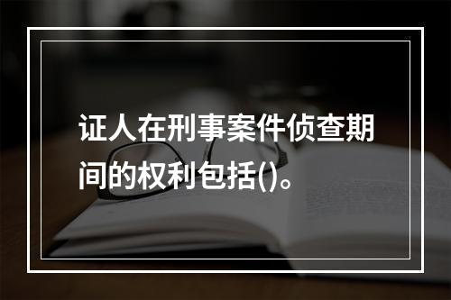 证人在刑事案件侦查期间的权利包括()。