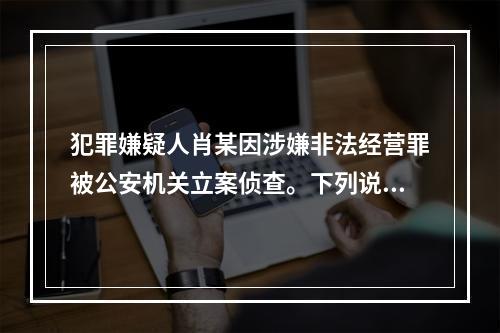 犯罪嫌疑人肖某因涉嫌非法经营罪被公安机关立案侦查。下列说法正