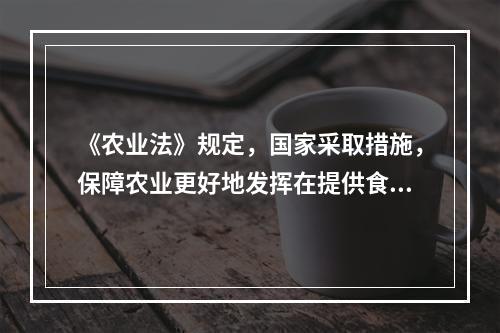 《农业法》规定，国家采取措施，保障农业更好地发挥在提供食物、