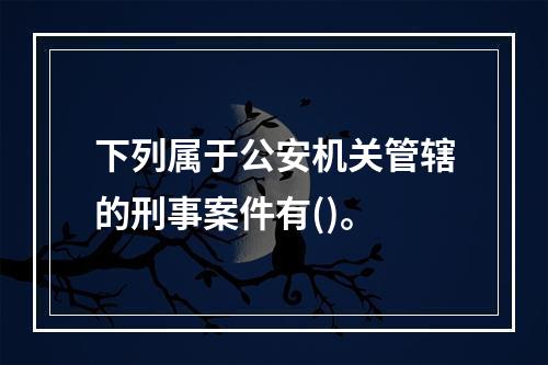 下列属于公安机关管辖的刑事案件有()。