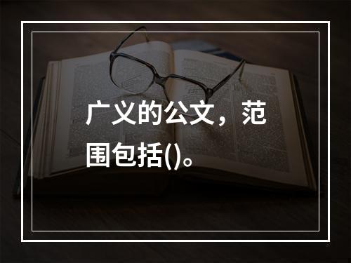 广义的公文，范围包括()。