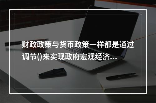 财政政策与货币政策一样都是通过调节()来实现政府宏观经济目标