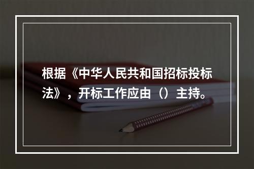 根据《中华人民共和国招标投标法》，开标工作应由（）主持。