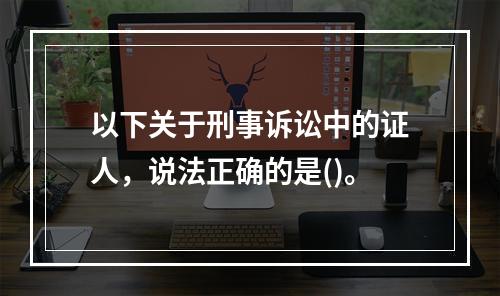 以下关于刑事诉讼中的证人，说法正确的是()。