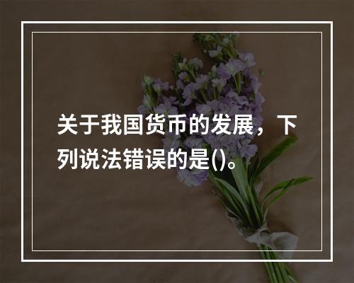 关于我国货币的发展，下列说法错误的是()。